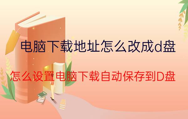 电脑下载地址怎么改成d盘 怎么设置电脑下载自动保存到D盘？